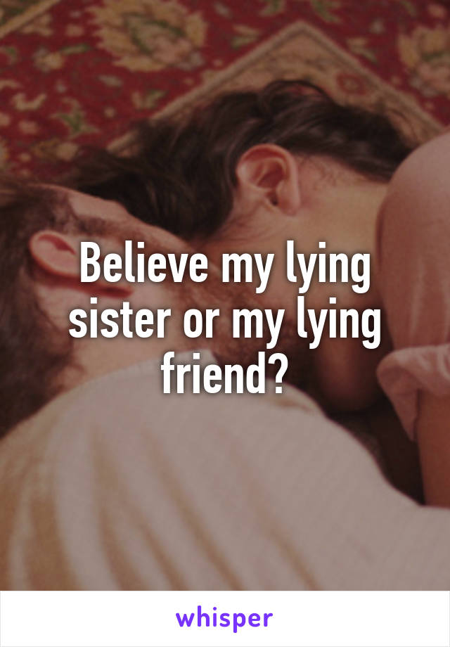 Believe my lying sister or my lying friend?