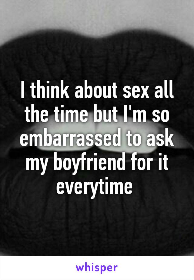 I think about sex all the time but I'm so embarrassed to ask my boyfriend for it everytime 