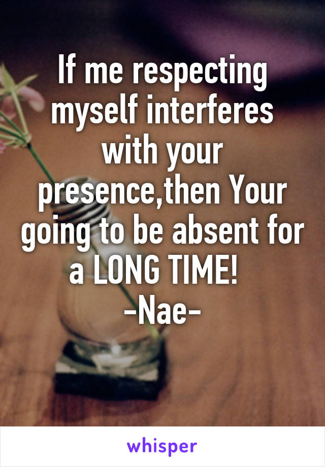 If me respecting myself interferes with your presence,then Your going to be absent for a LONG TIME!  
-Nae-

