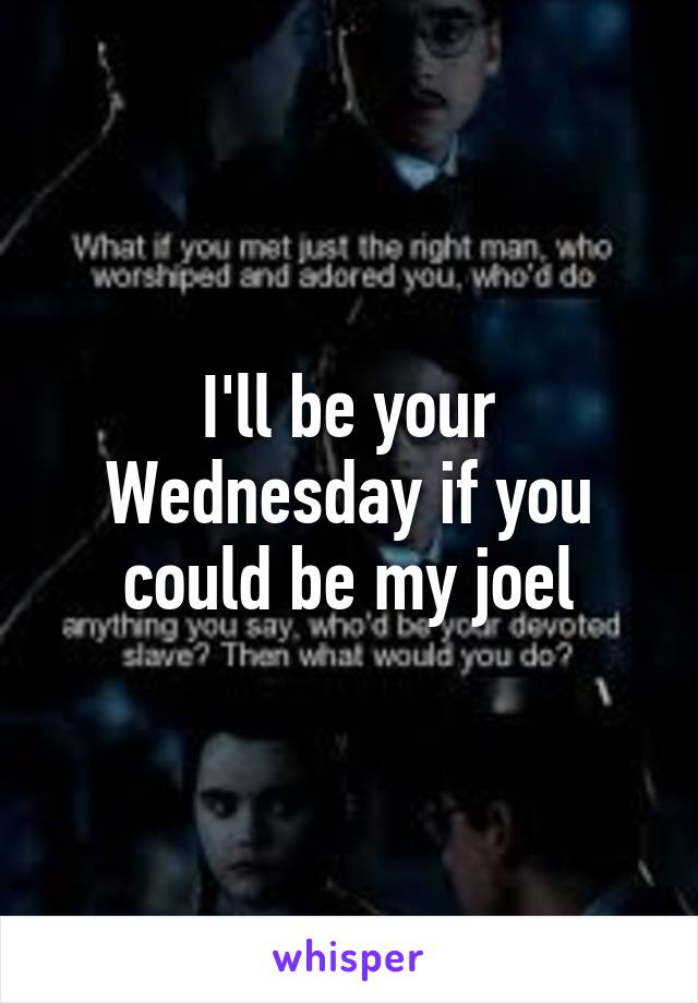 I'll be your Wednesday if you could be my joel