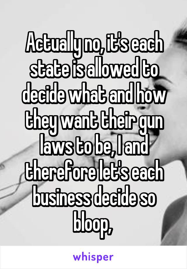 Actually no, it's each state is allowed to decide what and how they want their gun laws to be, I and therefore let's each business decide so bloop, 