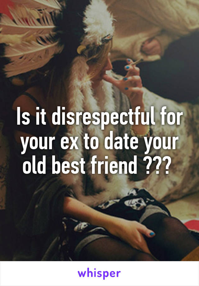 Is it disrespectful for your ex to date your old best friend ??? 