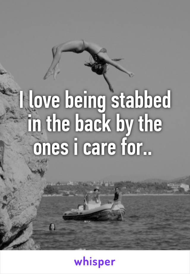 I love being stabbed in the back by the ones i care for.. 

