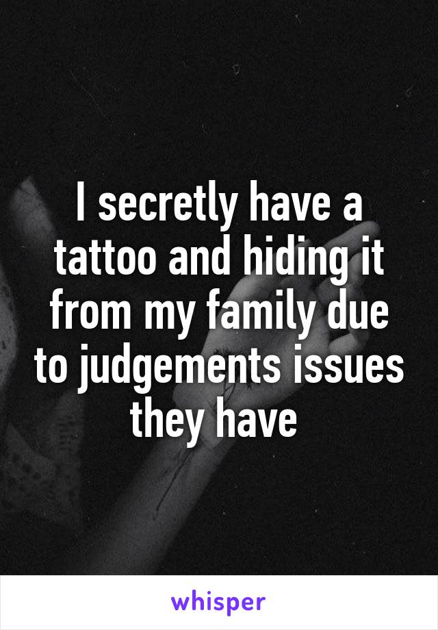 I secretly have a tattoo and hiding it from my family due to judgements issues they have 