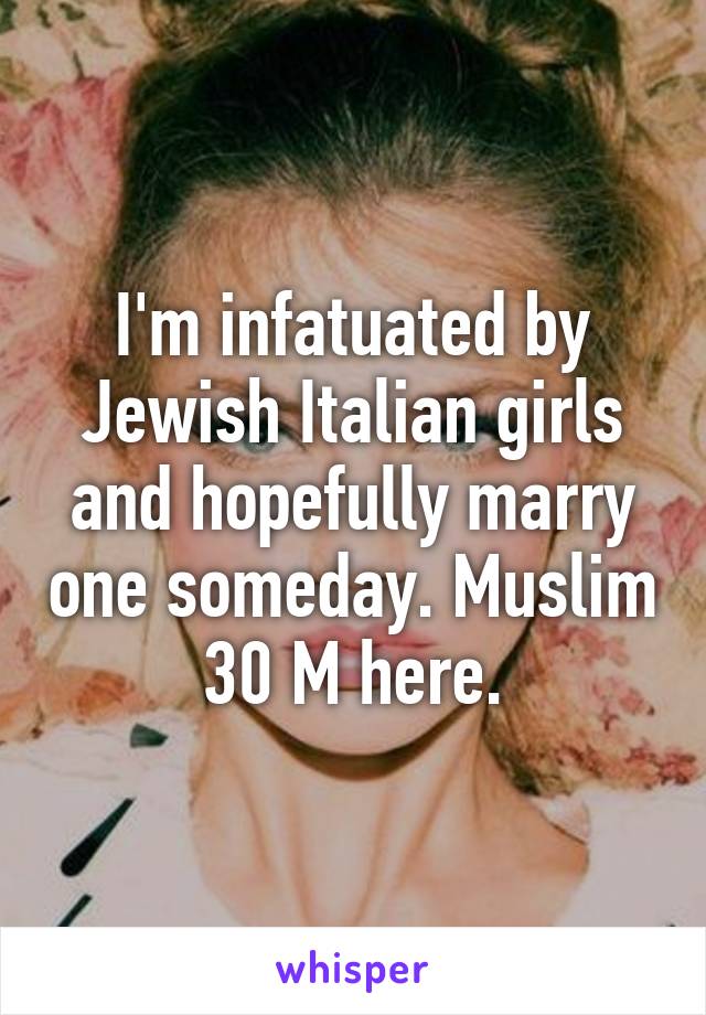 I'm infatuated by Jewish Italian girls and hopefully marry one someday. Muslim 30 M here.