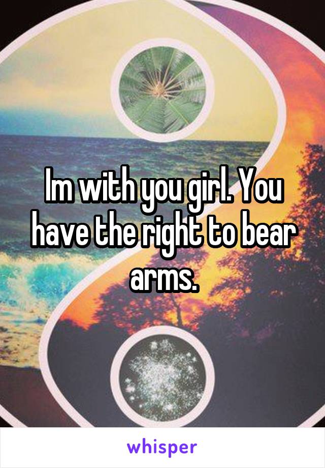 Im with you girl. You have the right to bear arms.