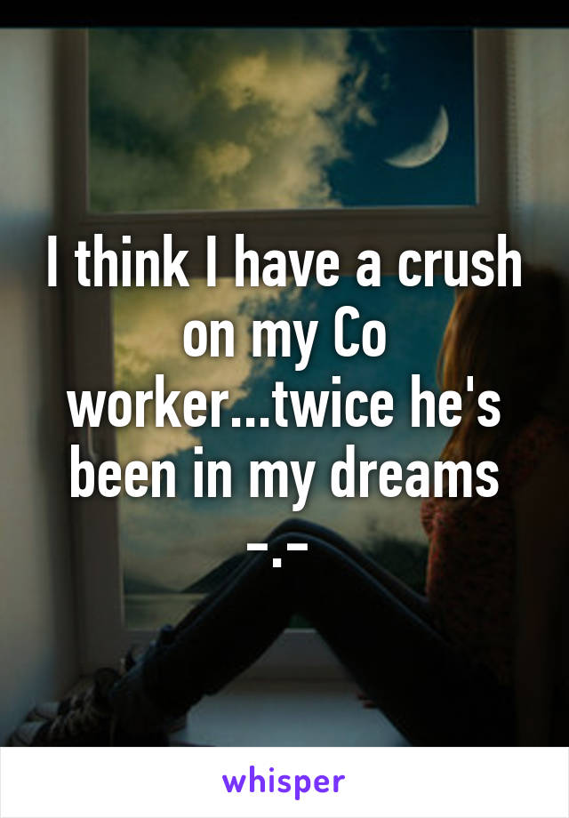 I think I have a crush on my Co worker...twice he's been in my dreams -.- 