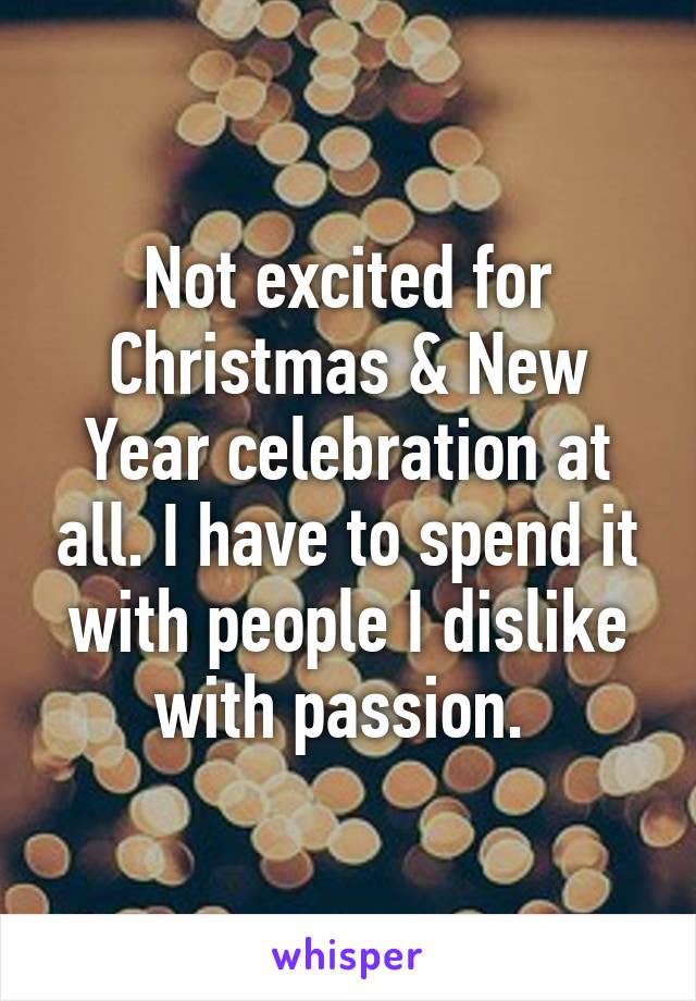 Not excited for Christmas & New Year celebration at all. I have to spend it with people I dislike with passion. 