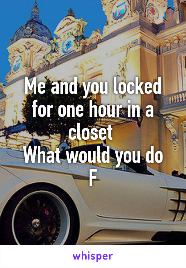 Me and you locked for one hour in a closet 
What would you do
F