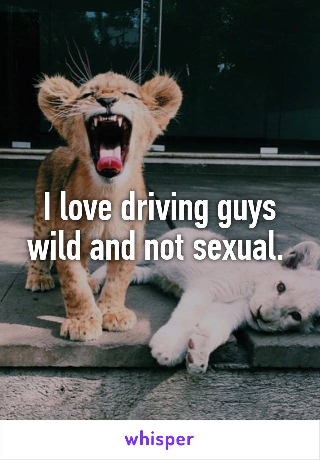 I love driving guys wild and not sexual. 