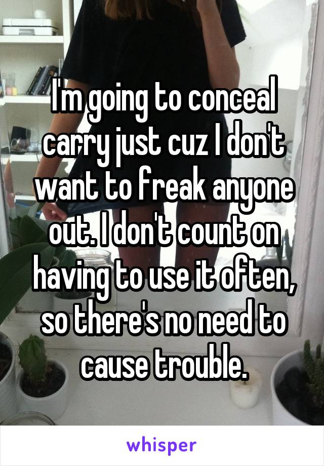 I'm going to conceal carry just cuz I don't want to freak anyone out. I don't count on having to use it often, so there's no need to cause trouble.