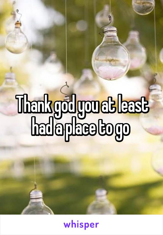 Thank god you at least had a place to go 