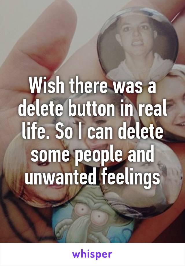 Wish there was a delete button in real life. So I can delete some people and unwanted feelings