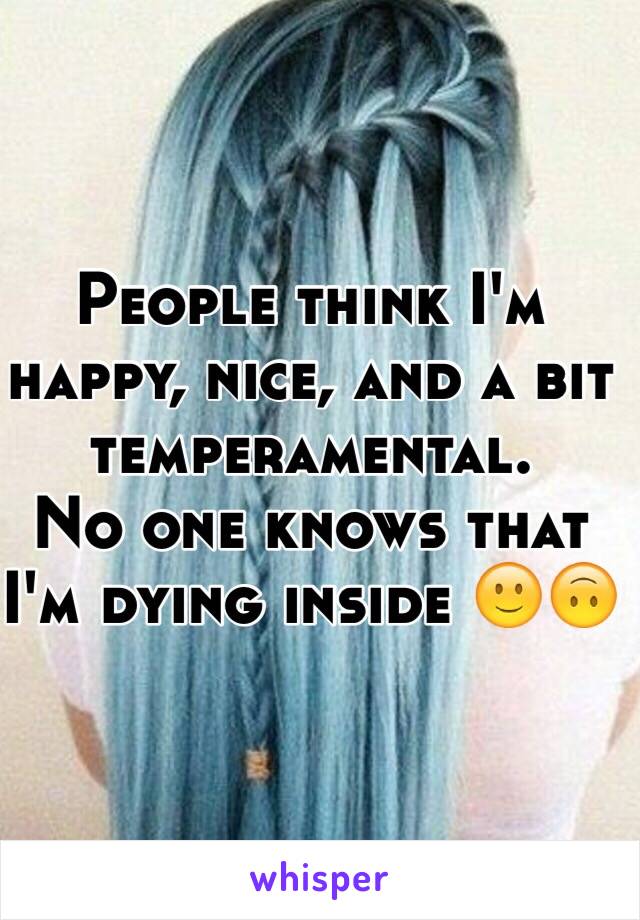 People think I'm happy, nice, and a bit temperamental.
No one knows that I'm dying inside 🙂🙃