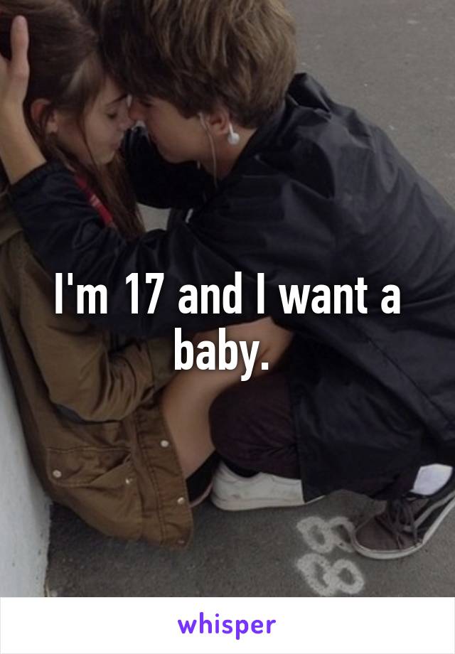 I'm 17 and I want a baby. 