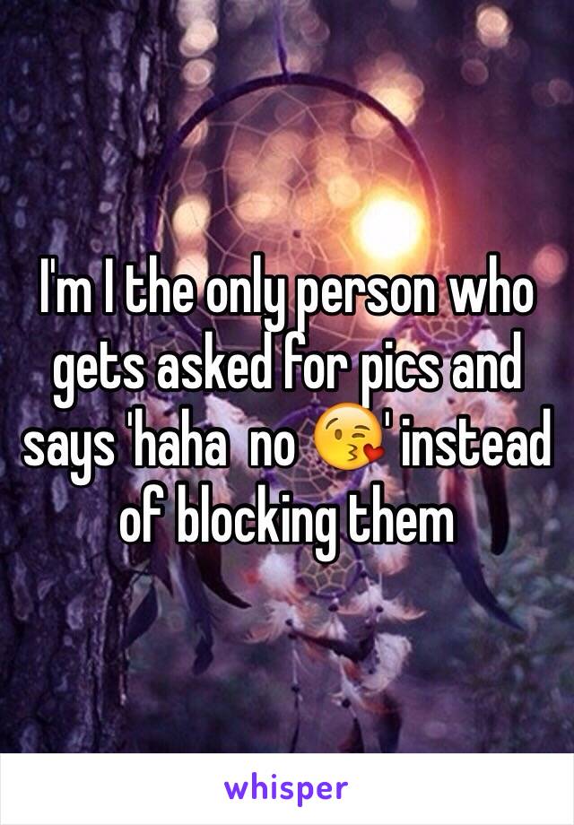 I'm I the only person who gets asked for pics and says 'haha  no 😘' instead of blocking them