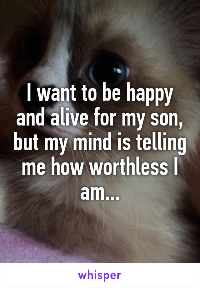I want to be happy and alive for my son, but my mind is telling me how worthless I am...