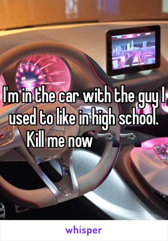 I'm in the car with the guy I used to like in high school. Kill me now 🔫🔫