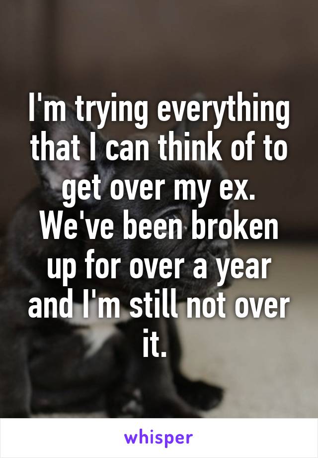 I'm trying everything that I can think of to get over my ex. We've been broken up for over a year and I'm still not over it. 