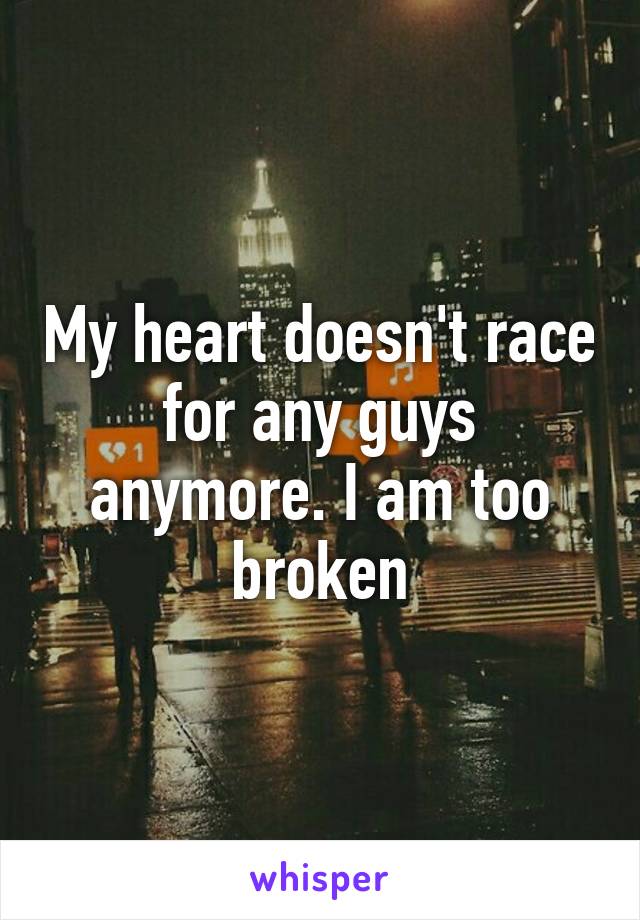 My heart doesn't race for any guys anymore. I am too broken