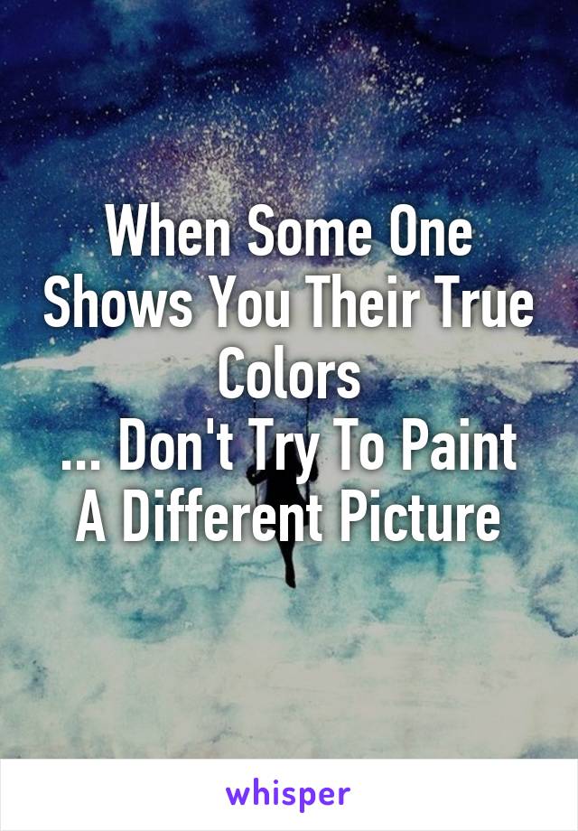 When Some One Shows You Their True Colors
... Don't Try To Paint A Different Picture
