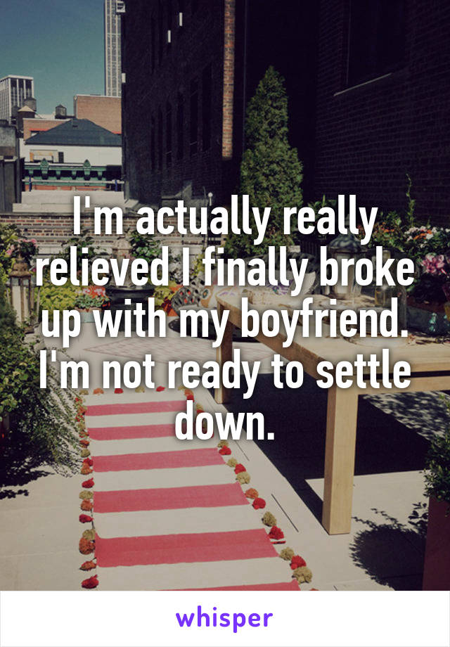 I'm actually really relieved I finally broke up with my boyfriend. I'm not ready to settle down.