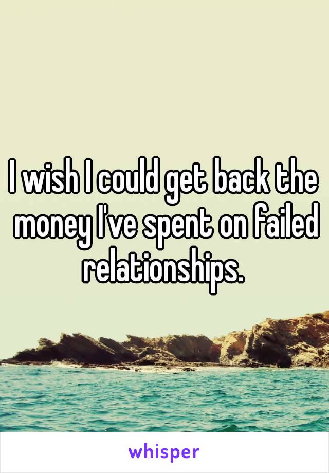 I wish I could get back the money I've spent on failed relationships. 