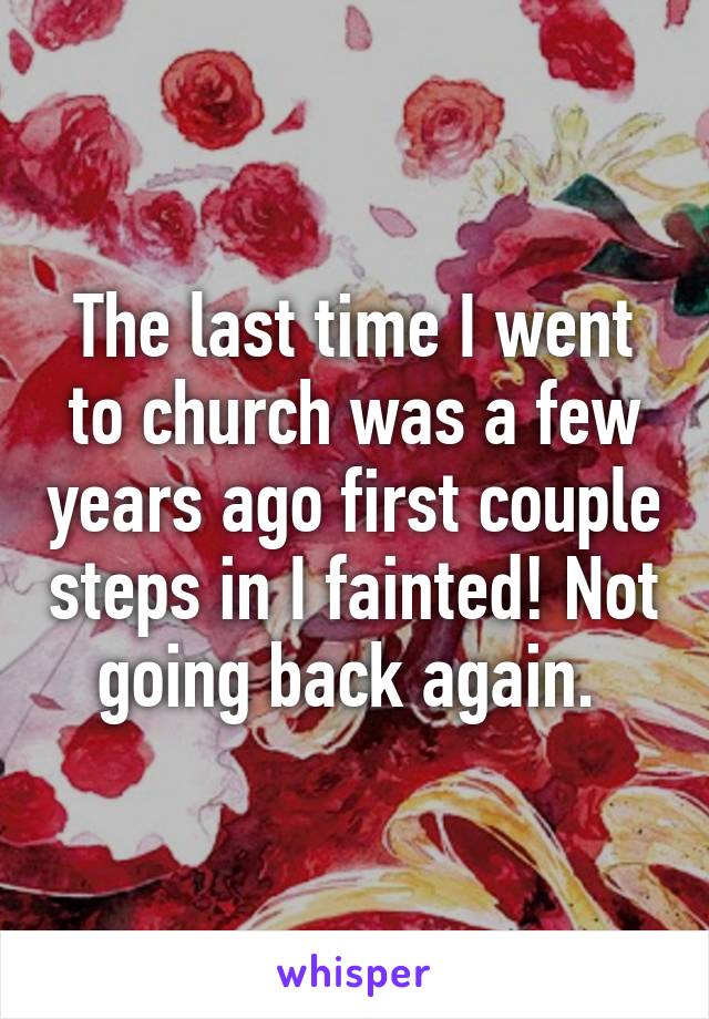 The last time I went to church was a few years ago first couple steps in I fainted! Not going back again. 