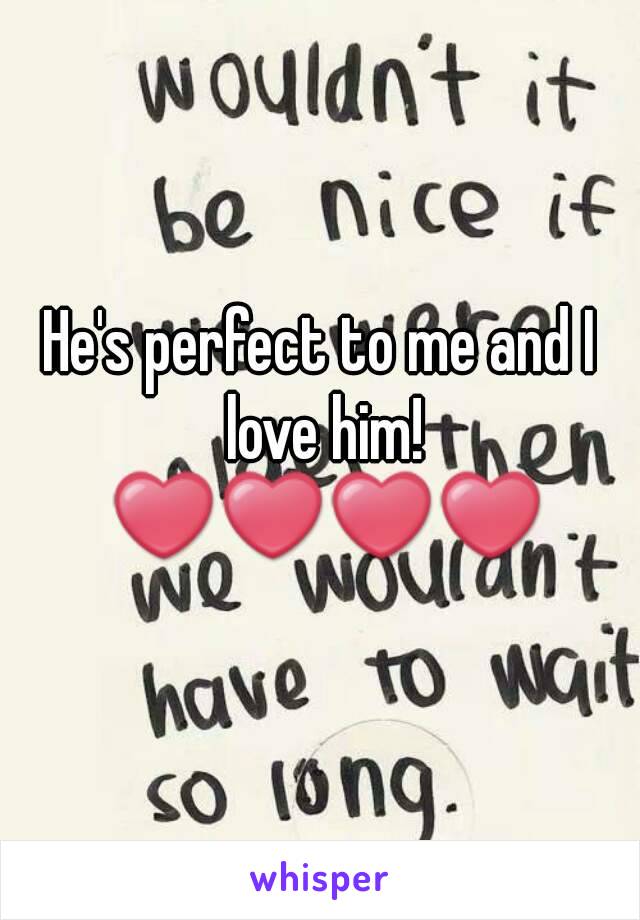 He's perfect to me and I love him! ❤❤❤❤