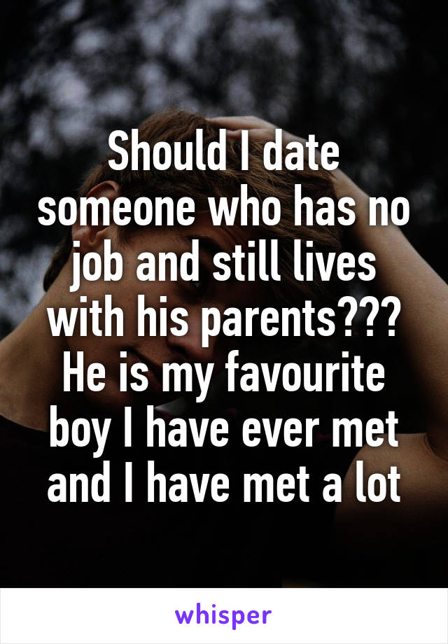 Should I date someone who has no job and still lives with his parents??? He is my favourite boy I have ever met and I have met a lot