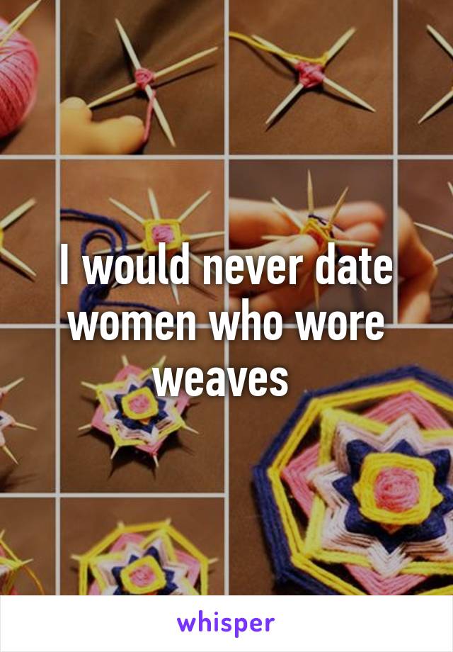 I would never date women who wore weaves 