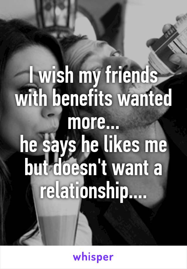 I wish my friends with benefits wanted more...
he says he likes me but doesn't want a relationship....