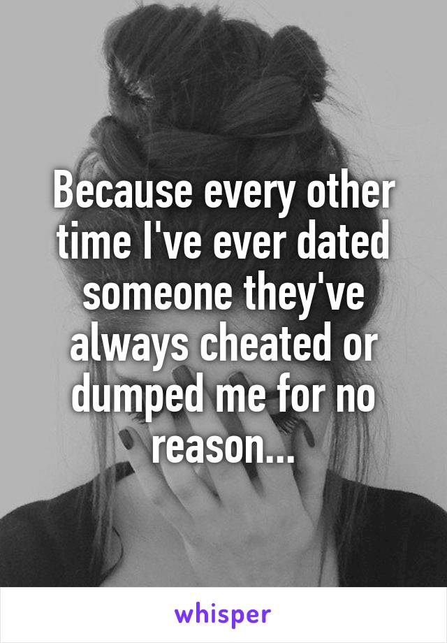 Because every other time I've ever dated someone they've always cheated or dumped me for no reason...