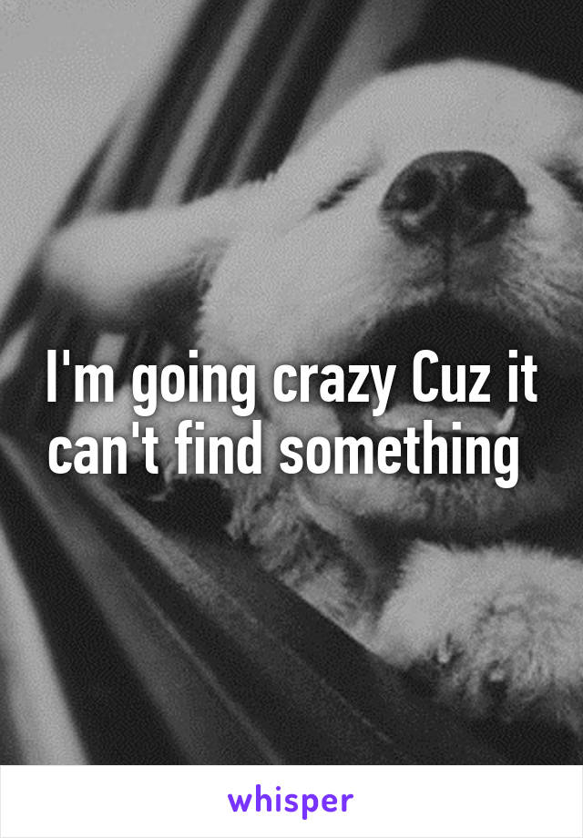 I'm going crazy Cuz it can't find something 