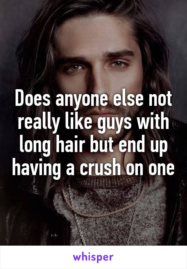 Does anyone else not really like guys with long hair but end up having a crush on one