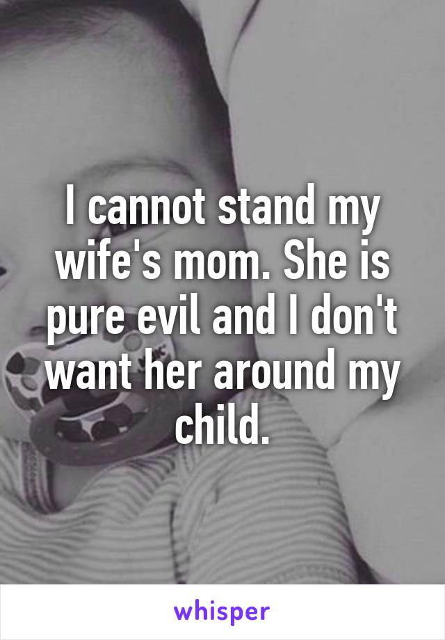 I cannot stand my wife's mom. She is pure evil and I don't want her around my child.
