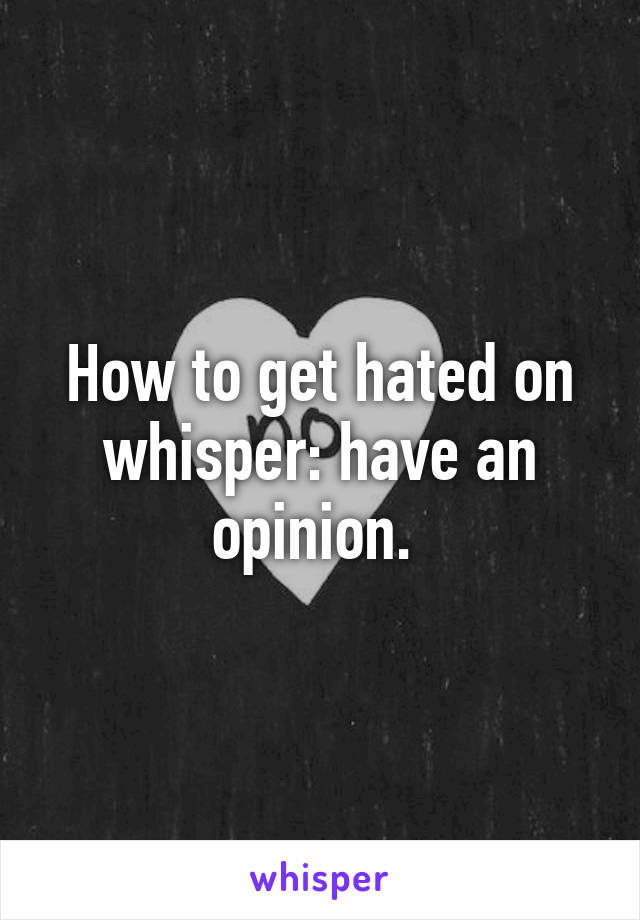 How to get hated on whisper: have an opinion. 