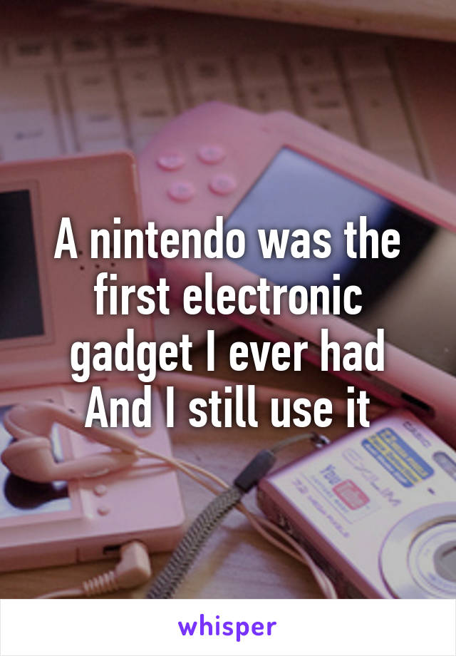 A nintendo was the first electronic gadget I ever had
And I still use it