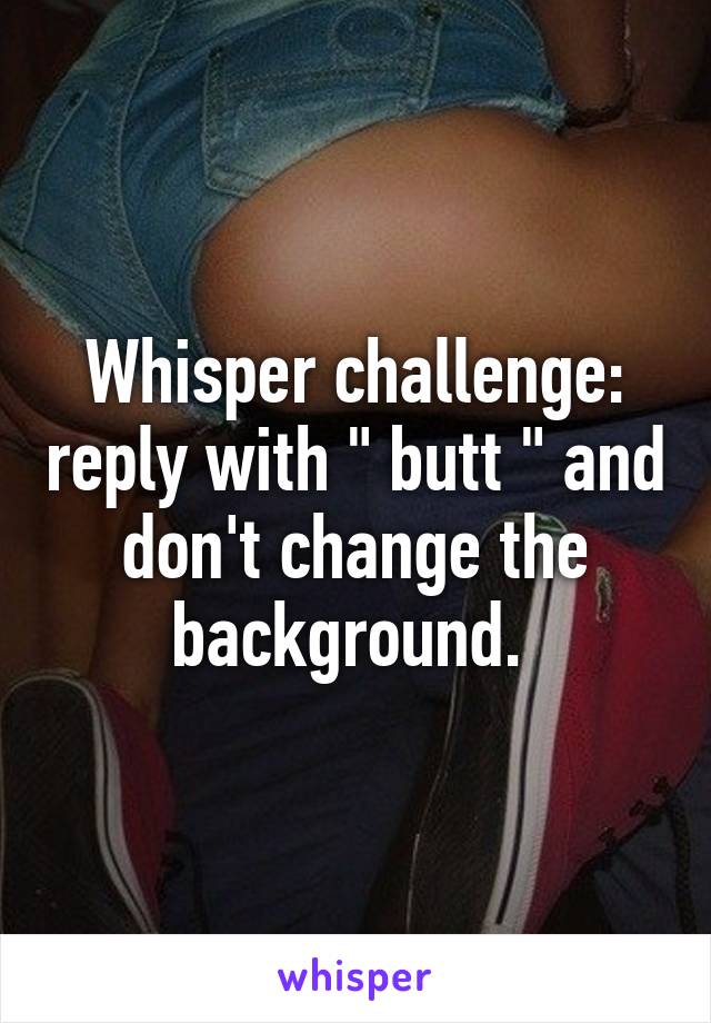 Whisper challenge: reply with " butt " and don't change the background. 