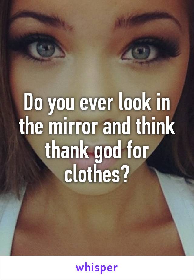 Do you ever look in the mirror and think thank god for clothes?