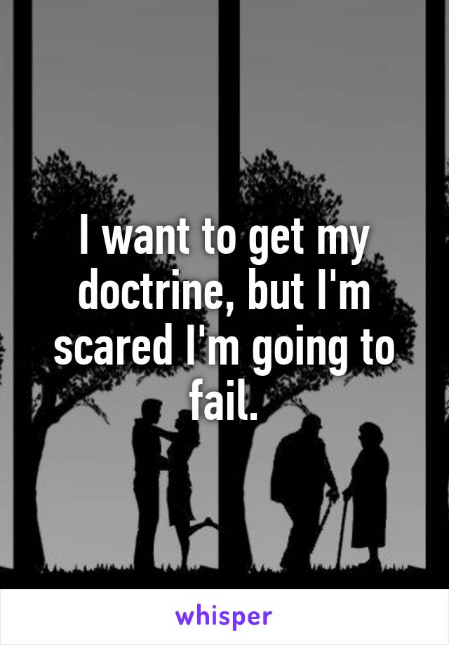 I want to get my doctrine, but I'm scared I'm going to fail.