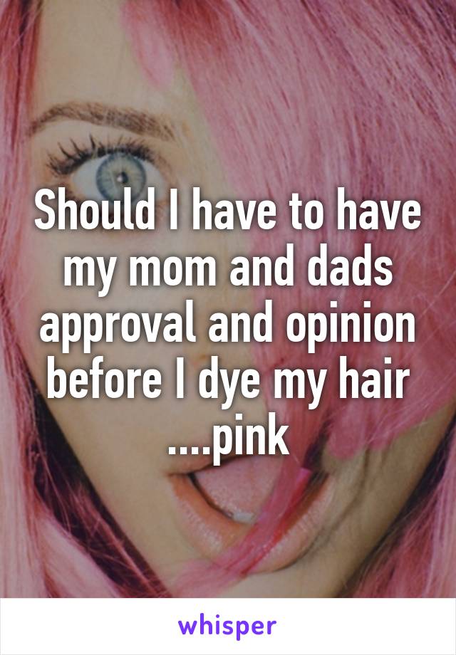 Should I have to have my mom and dads approval and opinion before I dye my hair ....pink