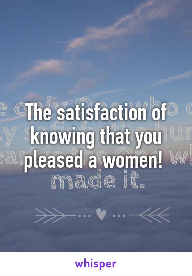 The satisfaction of knowing that you pleased a women! 