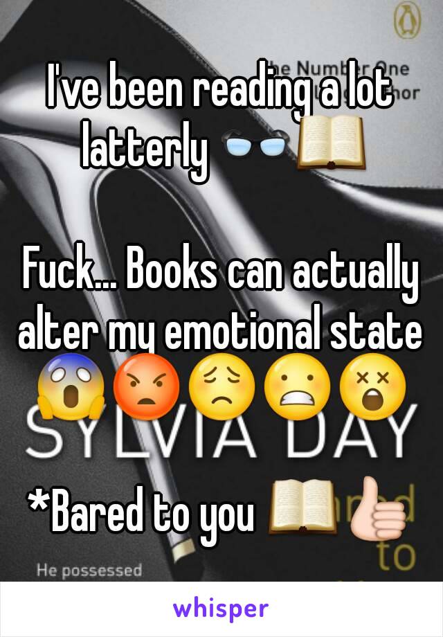 I've been reading a lot latterly 👓📖

Fuck... Books can actually alter my emotional state 
😱😡😟😬😲

*Bared to you 📖👍