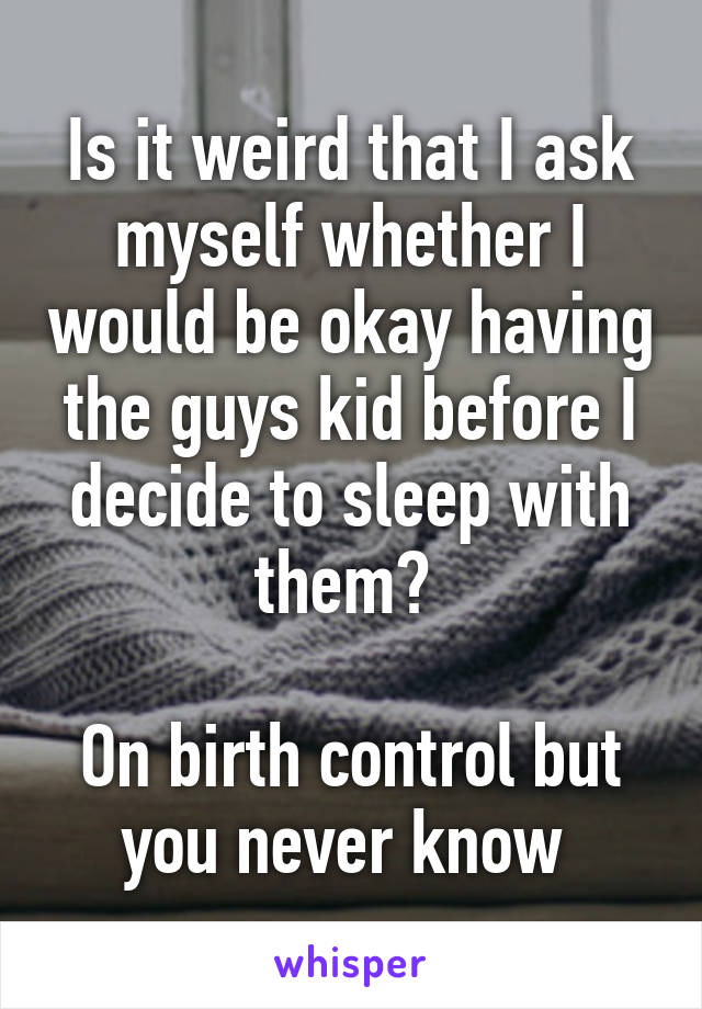 Is it weird that I ask myself whether I would be okay having the guys kid before I decide to sleep with them? 

On birth control but you never know 