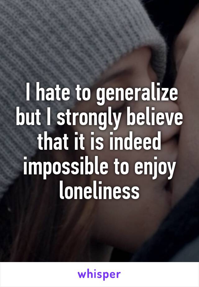  I hate to generalize but I strongly believe that it is indeed impossible to enjoy loneliness