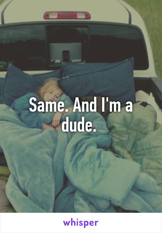 Same. And I'm a dude. 