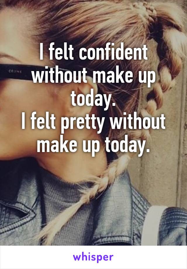 I felt confident without make up today.
I felt pretty without make up today.


