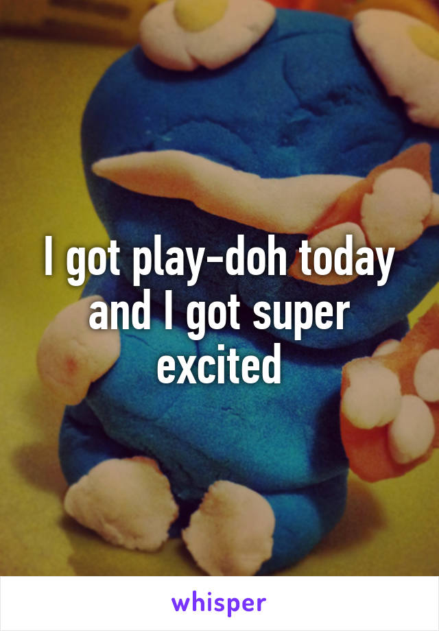I got play-doh today and I got super excited