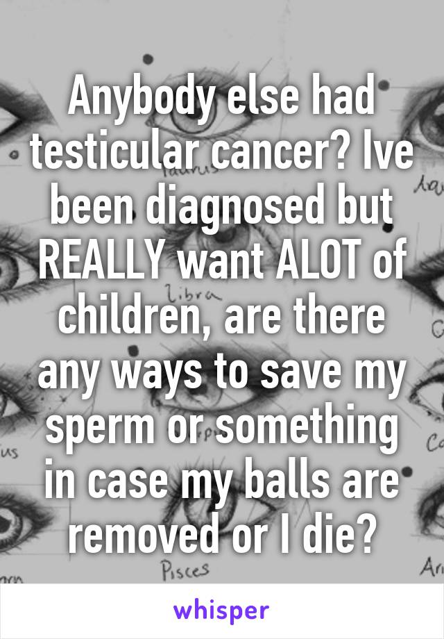 Anybody else had testicular cancer? Ive been diagnosed but REALLY want ALOT of children, are there any ways to save my sperm or something in case my balls are removed or I die?